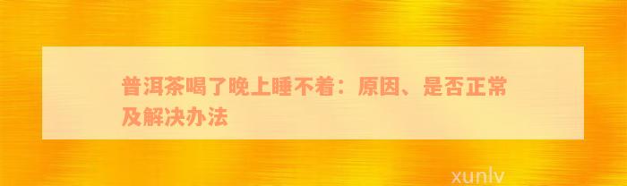 普洱茶喝了晚上睡不着：原因、是否正常及解决办法