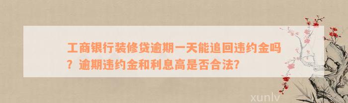 工商银行装修贷逾期一天能追回违约金吗？逾期违约金和利息高是否合法？