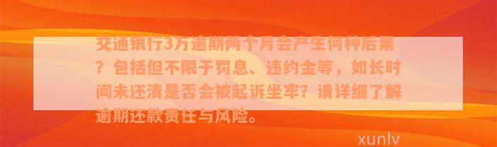 交通银行3万逾期两个月会产生何种后果？包括但不限于罚息、违约金等，如长时间未还清是否会被起诉坐牢？请详细了解逾期还款责任与风险。