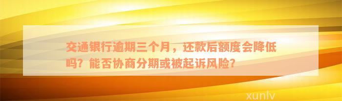 交通银行逾期三个月，还款后额度会降低吗？能否协商分期或被起诉风险？