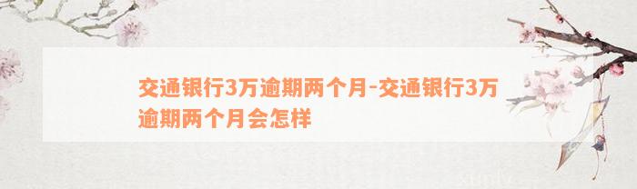 交通银行3万逾期两个月-交通银行3万逾期两个月会怎样