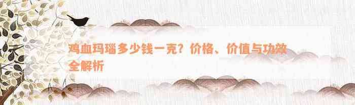 鸡血玛瑙多少钱一克？价格、价值与功效全解析