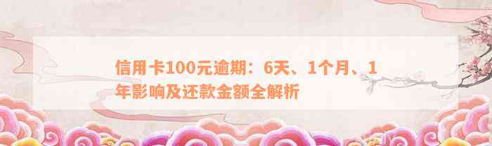 信用卡100元逾期：6天、1个月、1年影响及还款金额全解析