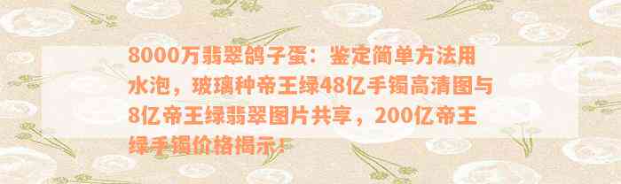 8000万翡翠鸽子蛋：鉴定简单方法用水泡，玻璃种帝王绿48亿手镯高清图与8亿帝王绿翡翠图片共享，200亿帝王绿手镯价格揭示！