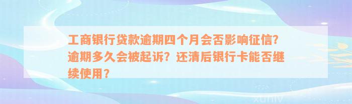 工商银行贷款逾期四个月会否影响征信？逾期多久会被起诉？还清后银行卡能否继续使用？