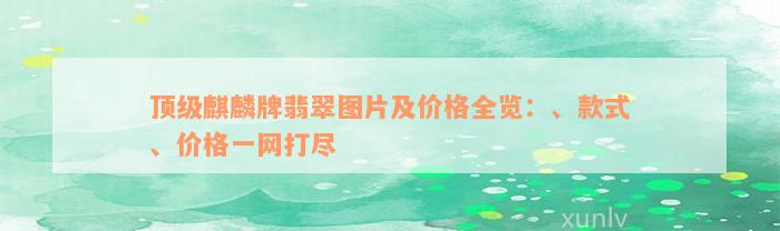 顶级麒麟牌翡翠图片及价格全览：、款式、价格一网打尽