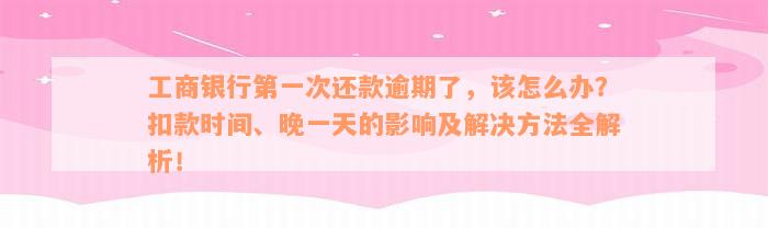 工商银行第一次还款逾期了，该怎么办？扣款时间、晚一天的影响及解决方法全解析！