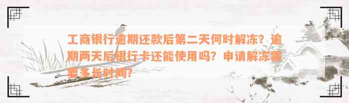 工商银行逾期还款后第二天何时解冻？逾期两天后银行卡还能使用吗？申请解冻需要多长时间？