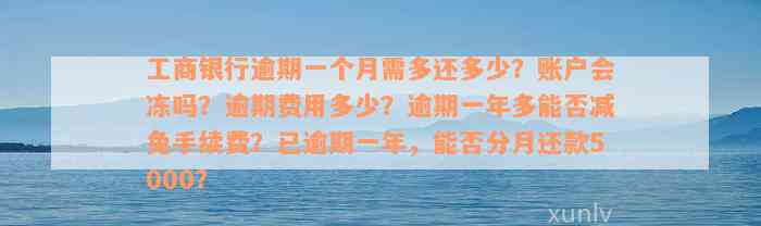 工商银行逾期一个月需多还多少？账户会冻吗？逾期费用多少？逾期一年多能否减免手续费？已逾期一年，能否分月还款5000？