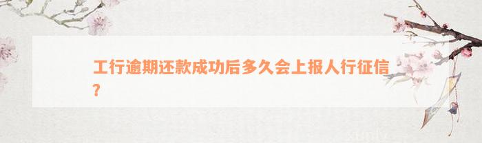 工行逾期还款成功后多久会上报人行征信？