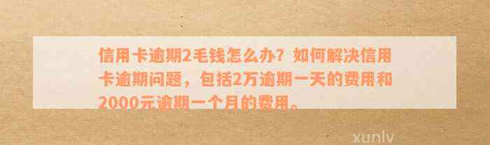 信用卡逾期2毛钱怎么办？如何解决信用卡逾期问题，包括2万逾期一天的费用和2000元逾期一个月的费用。