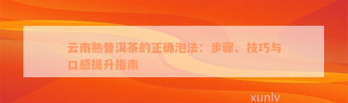 云南熟普洱茶的正确泡法：步骤、技巧与口感提升指南