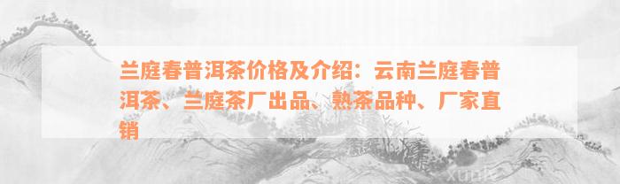 兰庭春普洱茶价格及介绍：云南兰庭春普洱茶、兰庭茶厂出品、熟茶品种、厂家直销