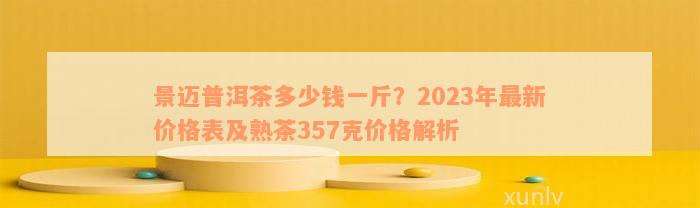 景迈普洱茶多少钱一斤？2023年最新价格表及熟茶357克价格解析