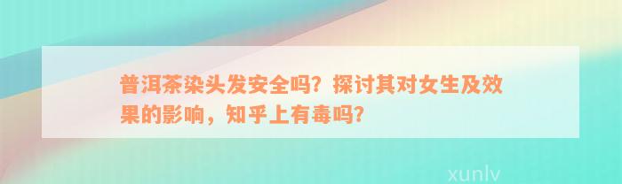 普洱茶染头发安全吗？探讨其对女生及效果的影响，知乎上有毒吗？