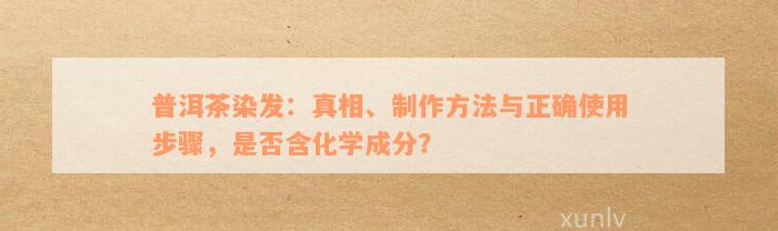 普洱茶染发：真相、制作方法与正确使用步骤，是否含化学成分？