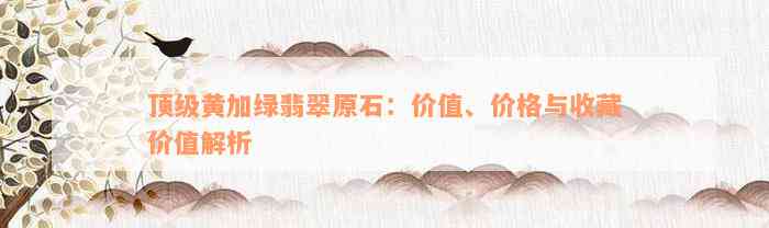 顶级黄加绿翡翠原石：价值、价格与收藏价值解析