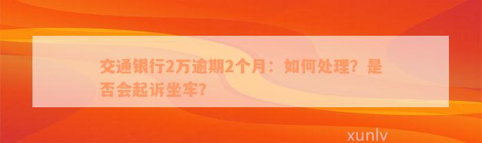 交通银行2万逾期2个月：如何处理？是否会起诉坐牢？