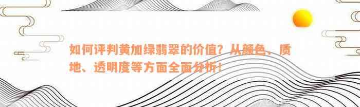 如何评判黄加绿翡翠的价值？从颜色、质地、透明度等方面全面分析！