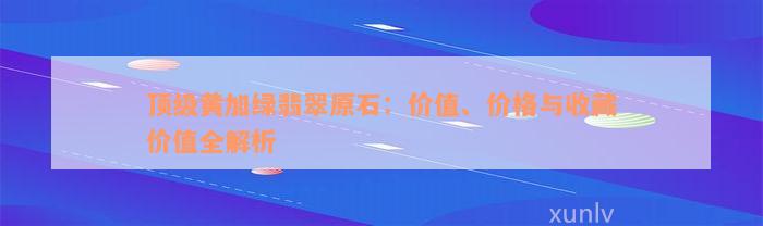 顶级黄加绿翡翠原石：价值、价格与收藏价值全解析