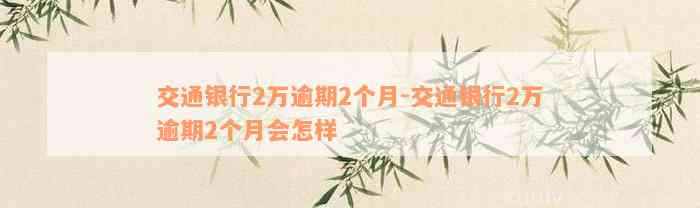 交通银行2万逾期2个月-交通银行2万逾期2个月会怎样