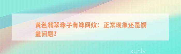 黄色翡翠珠子有蛛网纹：正常现象还是质量问题？