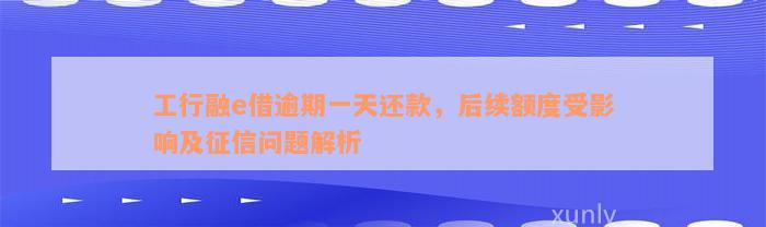 工行融e借逾期一天还款，后续额度受影响及征信问题解析