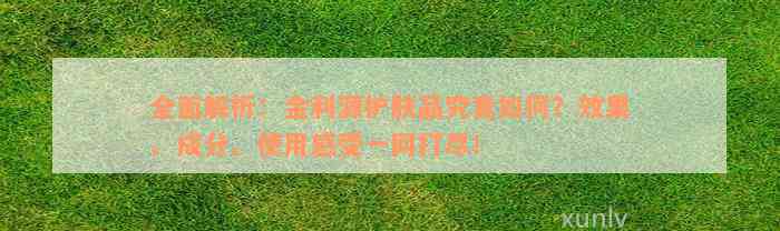 全面解析：金利源护肤品究竟如何？效果、成分、使用感受一网打尽！