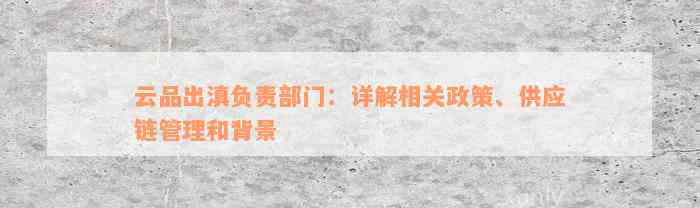 云品出滇负责部门：详解相关政策、供应链管理和背景