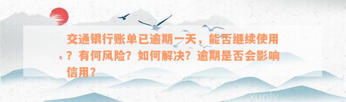 交通银行账单已逾期一天，能否继续使用？有何风险？如何解决？逾期是否会影响信用？