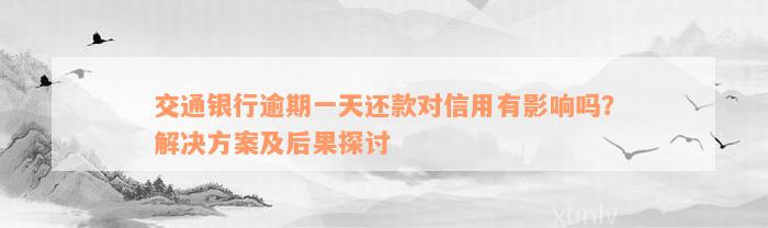 交通银行逾期一天还款对信用有影响吗？解决方案及后果探讨