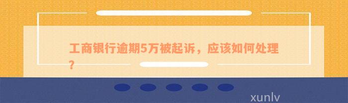 工商银行逾期5万被起诉，应该如何处理？