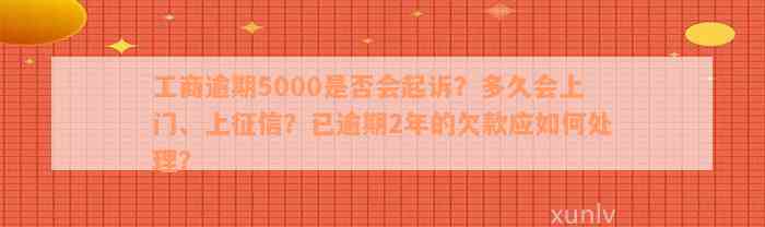 工商逾期5000是否会起诉？多久会上门、上征信？已逾期2年的欠款应如何处理？