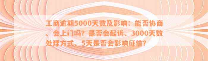 工商逾期5000天数及影响：能否协商、会上门吗？是否会起诉、3000天数处理方式、5天是否会影响征信？