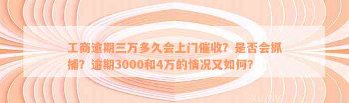 工商逾期三万多久会上门催收？是否会抓捕？逾期3000和4万的情况又如何？