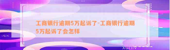 工商银行逾期5万起诉了-工商银行逾期5万起诉了会怎样