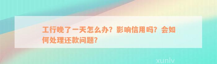 工行晚了一天怎么办？影响信用吗？会如何处理还款问题？