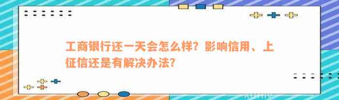 工商银行还一天会怎么样？影响信用、上征信还是有解决办法？