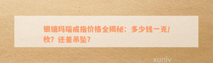 银镶玛瑙戒指价格全揭秘：多少钱一克/枚？还差吊坠？