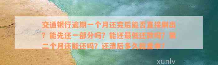 交通银行逾期一个月还完后能否直接刷出？能先还一部分吗？能还最低还款吗？第二个月还能还吗？还清后多久能重申？