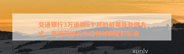 交通银行3万逾期6个月的后果及处理方式，包括可能的处罚和对额度的影响