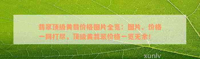 翡翠顶级黄翡价格图片全览：图片、价格一网打尽，顶级黄翡翠价格一览无余！