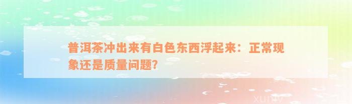 普洱茶冲出来有白色东西浮起来：正常现象还是质量问题？