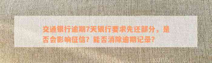 交通银行逾期7天银行要求先还部分，是否会影响征信？能否消除逾期记录？