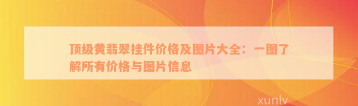 顶级黄翡翠挂件价格及图片大全：一图了解所有价格与图片信息