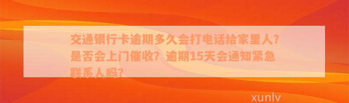 交通银行卡逾期多久会打电话给家里人？是否会上门催收？逾期15天会通知紧急联系人吗？