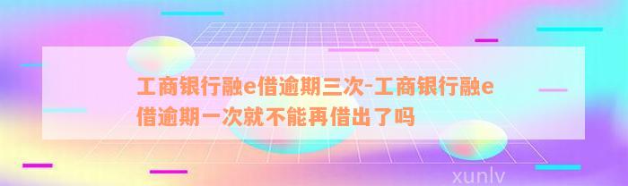 工商银行融e借逾期三次-工商银行融e借逾期一次就不能再借出了吗