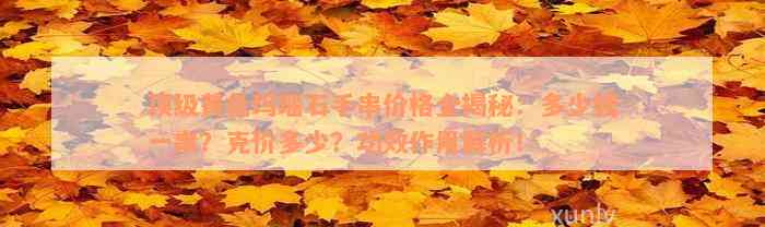 顶级黄色玛瑙石手串价格全揭秘：多少钱一串？克价多少？功效作用解析！