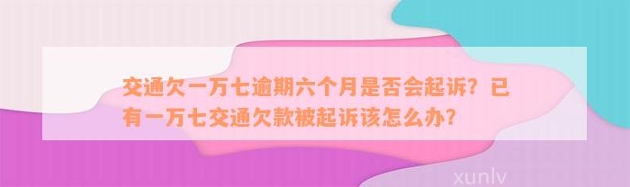 交通欠一万七逾期六个月是否会起诉？已有一万七交通欠款被起诉该怎么办？