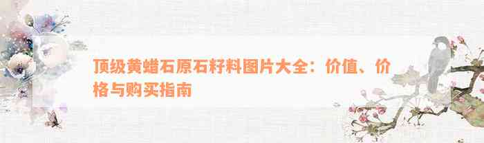 顶级黄蜡石原石籽料图片大全：价值、价格与购买指南